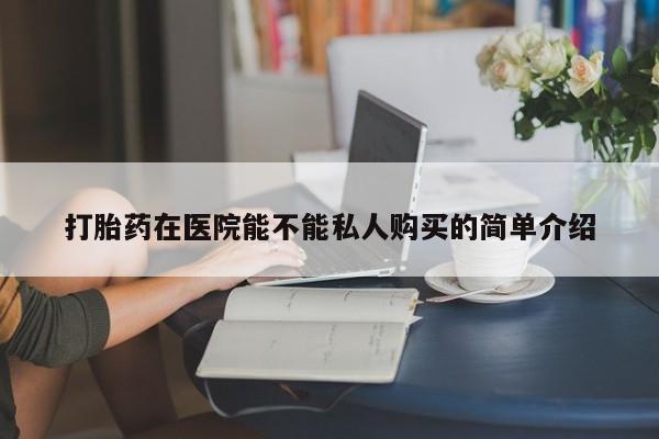 订购私人卖的打胎药打胎药在医院能不能私人购买的简单介绍