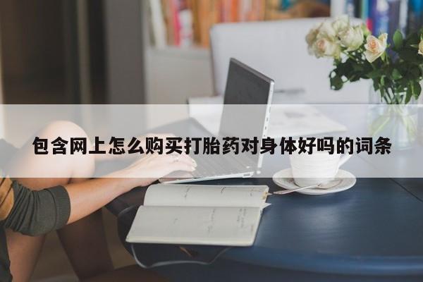 订购私人卖的打胎药包含网上怎么购买打胎药对身体好吗的词条