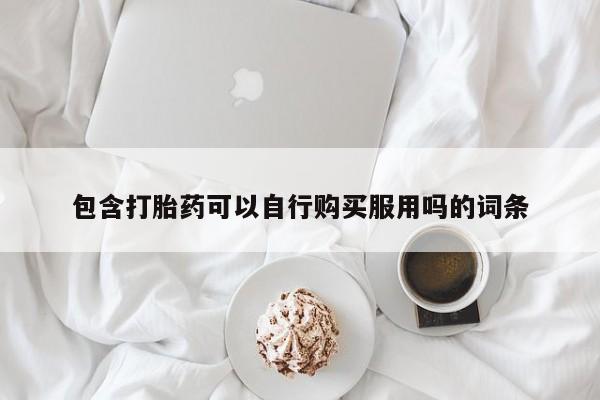 订购私人卖的打胎药包含打胎药可以自行购买服用吗的词条