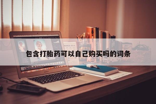 订购私人卖的打胎药包含打胎药可以自己购买吗的词条