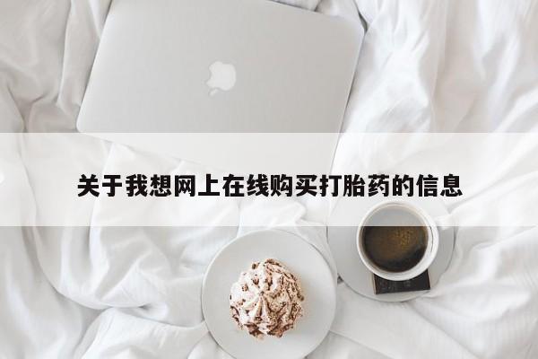 订购私人卖的打胎药关于我想网上在线购买打胎药的信息